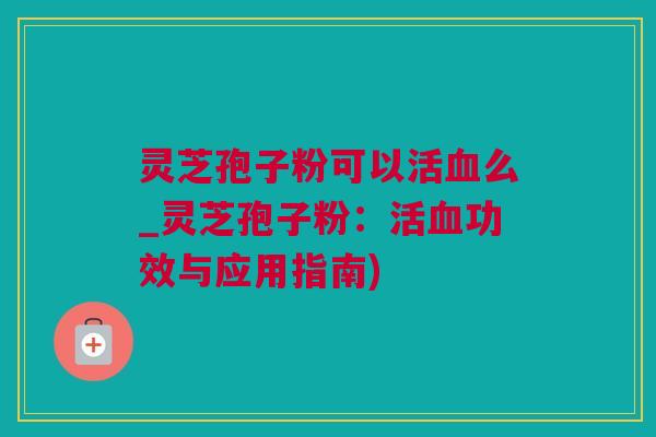 灵芝孢子粉可以活血么_灵芝孢子粉：活血功效与应用指南)