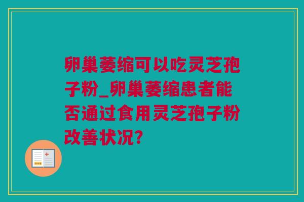 卵巢萎缩可以吃灵芝孢子粉_卵巢萎缩患者能否通过食用灵芝孢子粉改善状况？