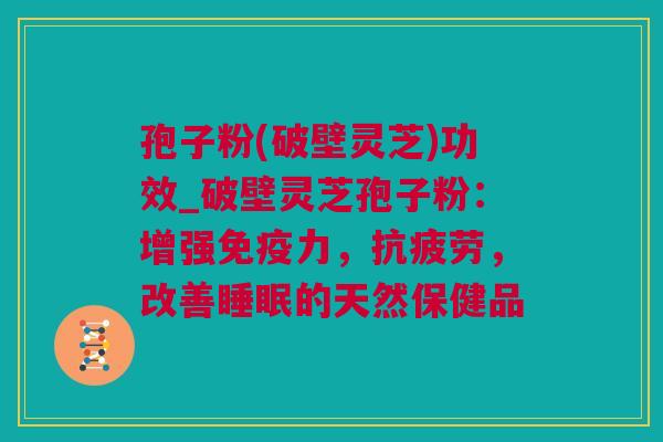 孢子粉(破壁灵芝)功效_破壁灵芝孢子粉：增强免疫力，抗疲劳，改善睡眠的天然保健品