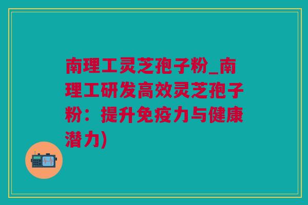 南理工灵芝孢子粉_南理工研发高效灵芝孢子粉：提升免疫力与健康潜力)