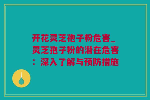 开花灵芝孢子粉危害_灵芝孢子粉的潜在危害：深入了解与预防措施