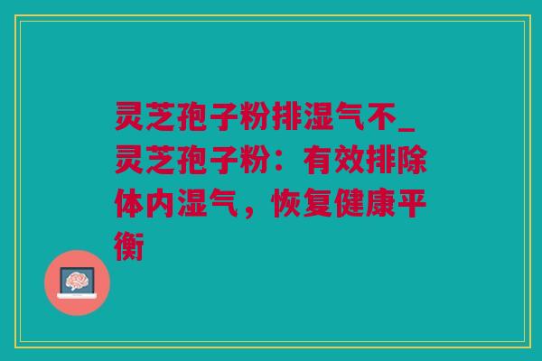 灵芝孢子粉排湿气不_灵芝孢子粉：有效排除体内湿气，恢复健康平衡