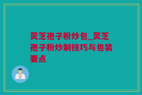 灵芝孢子粉炒包_灵芝孢子粉炒制技巧与包装要点