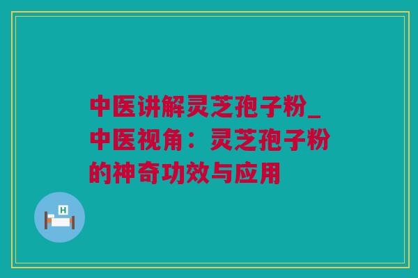 中医讲解灵芝孢子粉_中医视角：灵芝孢子粉的神奇功效与应用