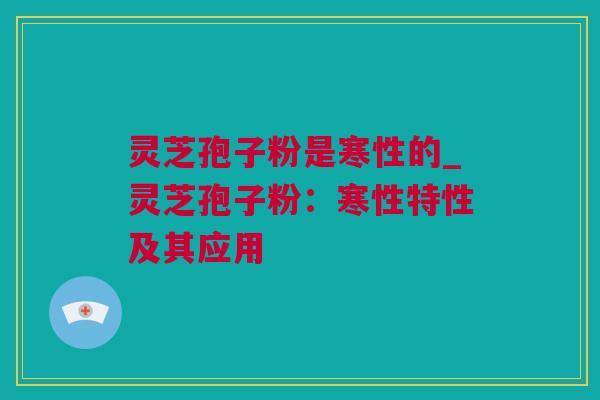 灵芝孢子粉是寒性的_灵芝孢子粉：寒性特性及其应用