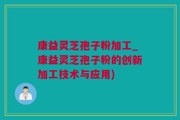 康益灵芝孢子粉加工_康益灵芝孢子粉的创新加工技术与应用)