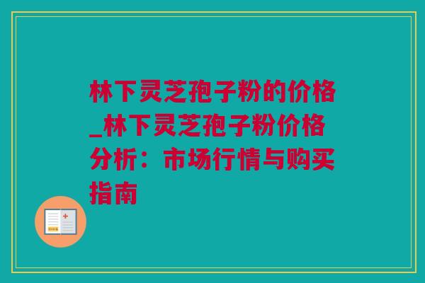 林下灵芝孢子粉的价格_林下灵芝孢子粉价格分析：市场行情与购买指南