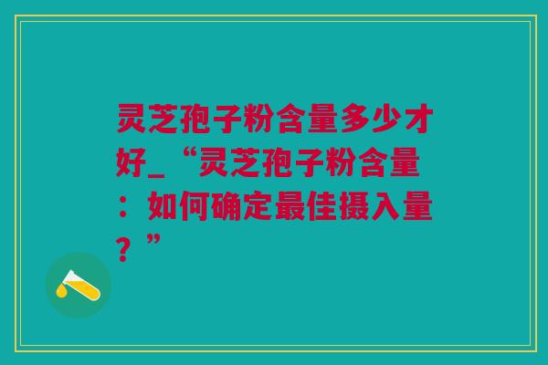 灵芝孢子粉含量多少才好_“灵芝孢子粉含量：如何确定佳摄入量？”