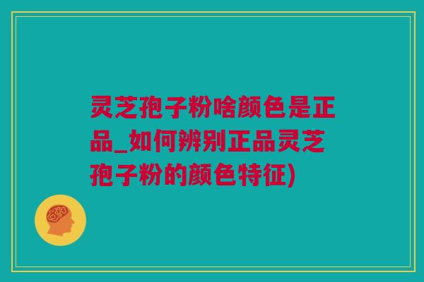 灵芝孢子粉啥颜色是正品_如何辨别正品灵芝孢子粉的颜色特征)