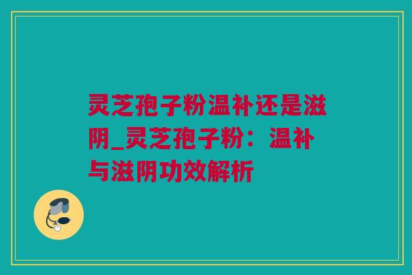 灵芝孢子粉温补还是滋阴_灵芝孢子粉：温补与滋阴功效解析