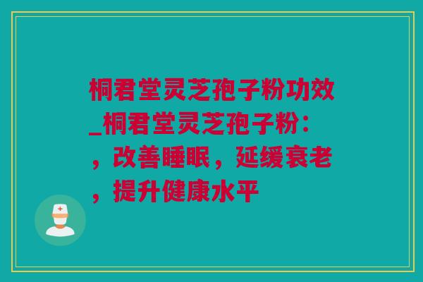 桐君堂灵芝孢子粉功效_桐君堂灵芝孢子粉：，改善睡眠，延缓衰老，提升健康水平