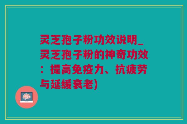 灵芝孢子粉功效说明_灵芝孢子粉的神奇功效：提高免疫力、抗疲劳与延缓衰老)