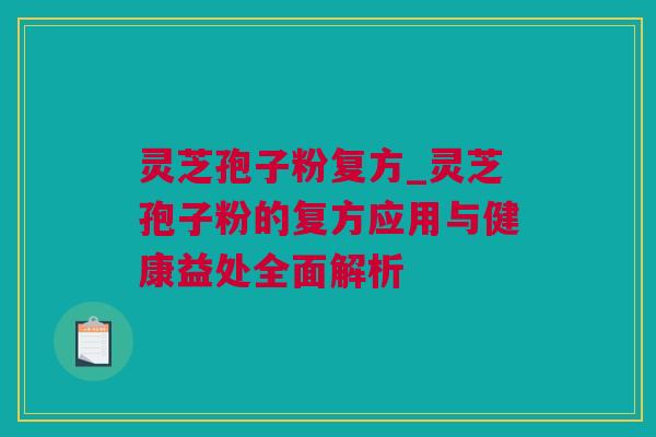 灵芝孢子粉复方_灵芝孢子粉的复方应用与健康益处全面解析