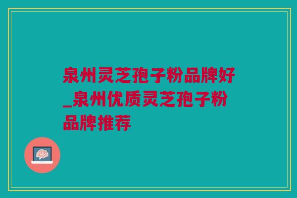 泉州灵芝孢子粉品牌好_泉州优质灵芝孢子粉品牌推荐