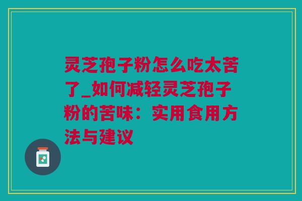 灵芝孢子粉怎么吃太苦了_如何减轻灵芝孢子粉的苦味：实用食用方法与建议