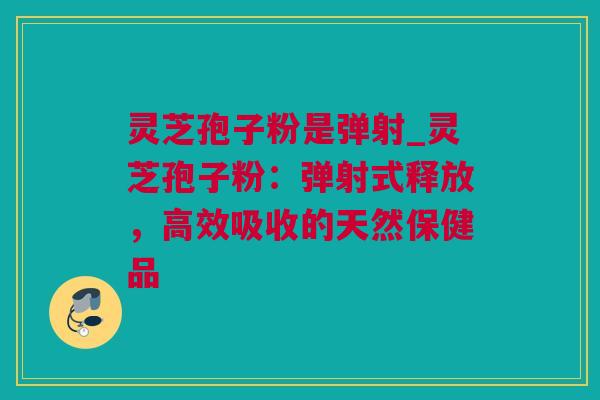 灵芝孢子粉是弹射_灵芝孢子粉：弹射式释放，高效吸收的天然保健品