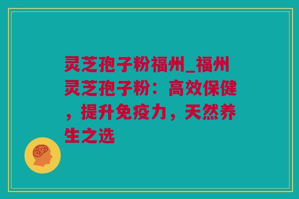 灵芝孢子粉福州_福州灵芝孢子粉：高效保健，提升免疫力，天然养生之选