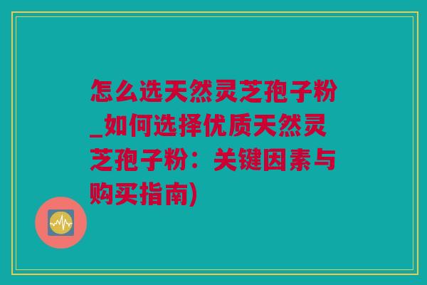 怎么选天然灵芝孢子粉_如何选择优质天然灵芝孢子粉：关键因素与购买指南)