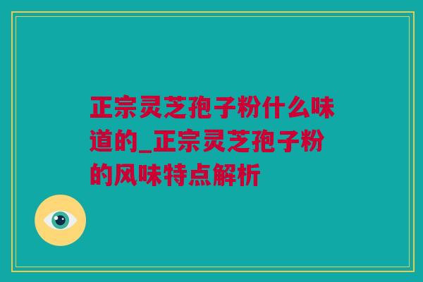 正宗灵芝孢子粉什么味道的_正宗灵芝孢子粉的风味特点解析