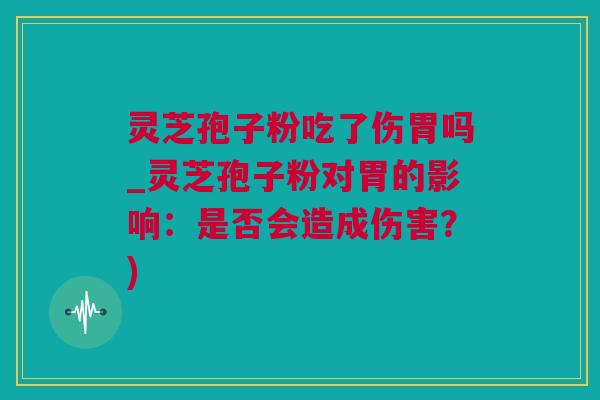 灵芝孢子粉吃了伤胃吗_灵芝孢子粉对胃的影响：是否会造成伤害？)