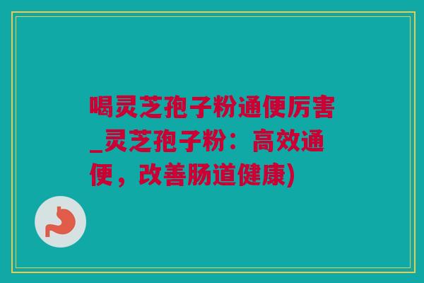 喝灵芝孢子粉通便厉害_灵芝孢子粉：高效通便，改善肠道健康)