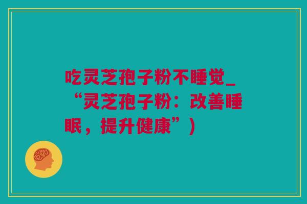 吃灵芝孢子粉不睡觉_“灵芝孢子粉：改善，提升健康”)