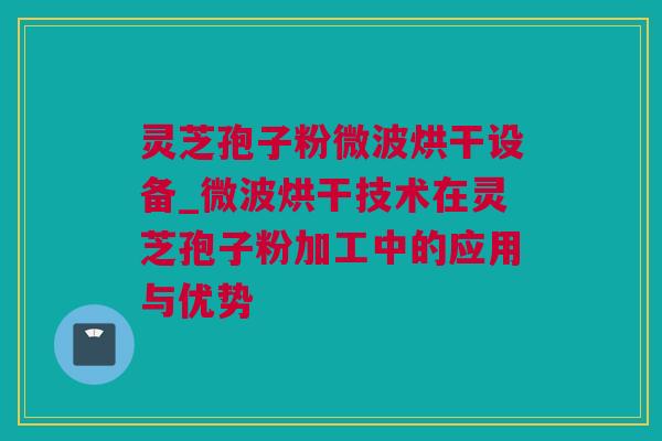 灵芝孢子粉微波烘干设备_微波烘干技术在灵芝孢子粉加工中的应用与优势