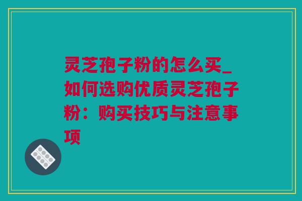 灵芝孢子粉的怎么买_如何选购优质灵芝孢子粉：购买技巧与注意事项