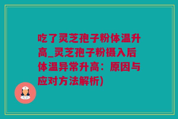 吃了灵芝孢子粉体温升高_灵芝孢子粉摄入后体温异常升高：原因与应对方法解析)