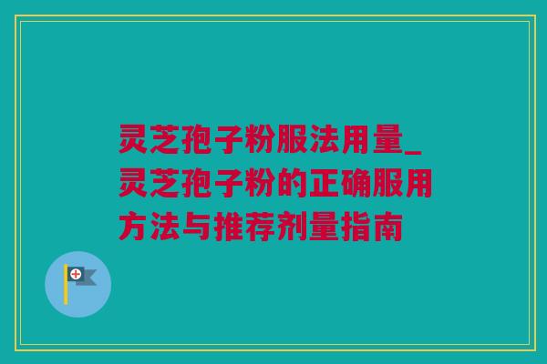 灵芝孢子粉服法用量_灵芝孢子粉的正确服用方法与推荐剂量指南