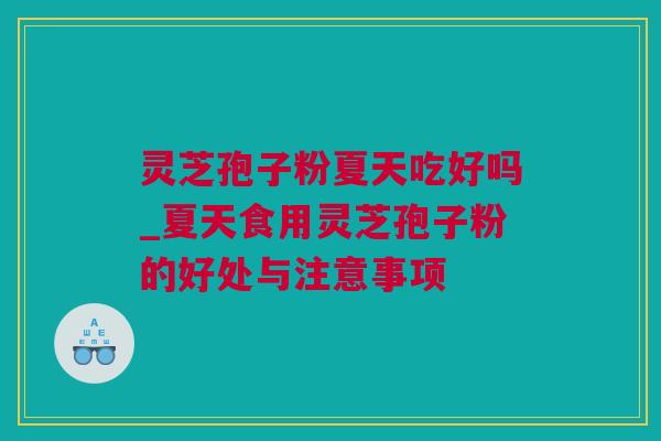 灵芝孢子粉夏天吃好吗_夏天食用灵芝孢子粉的好处与注意事项