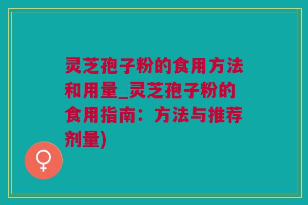 灵芝孢子粉的食用方法和用量_灵芝孢子粉的食用指南：方法与推荐剂量)