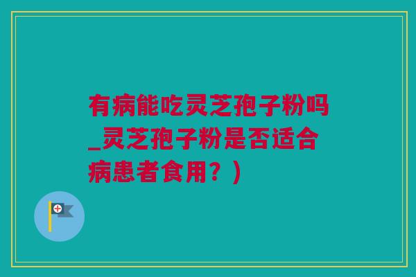 有能吃灵芝孢子粉吗_灵芝孢子粉是否适合患者食用？)