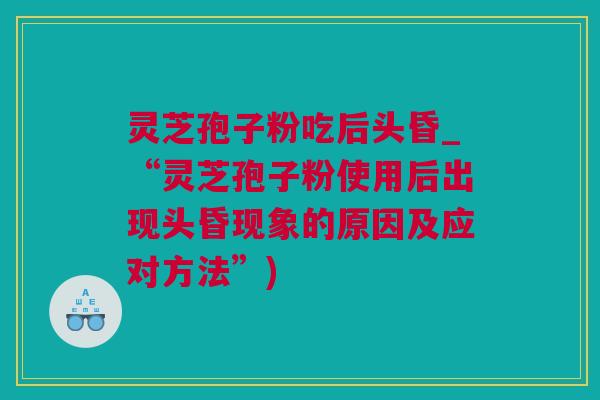 灵芝孢子粉吃后头昏_“灵芝孢子粉使用后出现头昏现象的原因及应对方法”)