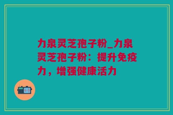 力泉灵芝孢子粉_力泉灵芝孢子粉：提升免疫力，增强健康活力