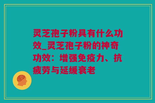 灵芝孢子粉具有什么功效_灵芝孢子粉的神奇功效：增强免疫力、抗疲劳与延缓衰老