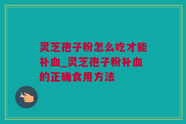 灵芝孢子粉怎么吃才能补_灵芝孢子粉补的正确食用方法