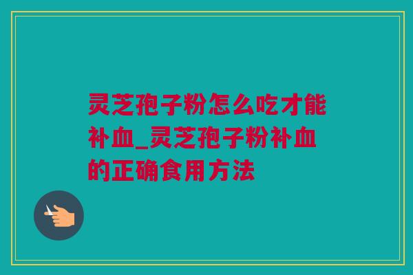 灵芝孢子粉怎么吃才能补血_灵芝孢子粉补血的正确食用方法