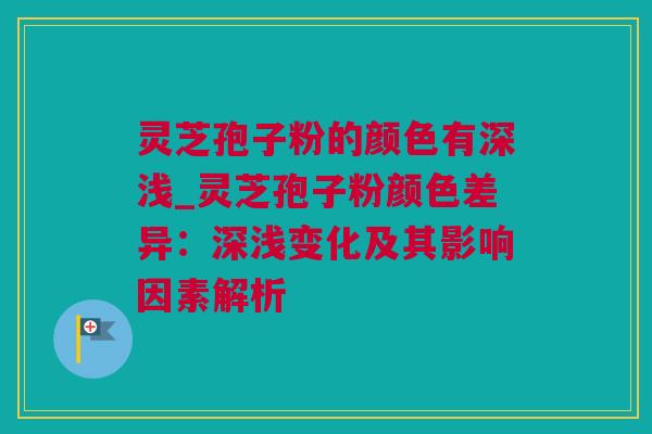 灵芝孢子粉的颜色有深浅_灵芝孢子粉颜色差异：深浅变化及其影响因素解析