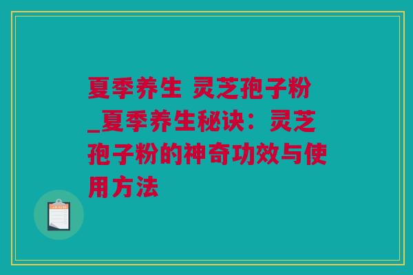 夏季养生 灵芝孢子粉_夏季养生秘诀：灵芝孢子粉的神奇功效与使用方法