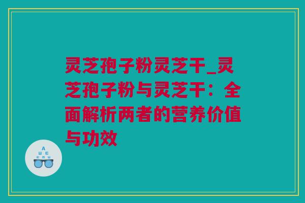 灵芝孢子粉灵芝干_灵芝孢子粉与灵芝干：全面解析两者的营养价值与功效