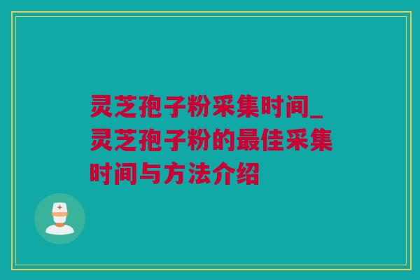 灵芝孢子粉采集时间_灵芝孢子粉的佳采集时间与方法介绍