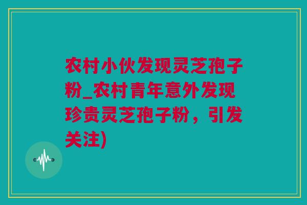 农村小伙发现灵芝孢子粉_农村青年意外发现珍贵灵芝孢子粉，引发关注)