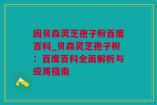 因贝森灵芝孢子粉百度百科_贝森灵芝孢子粉：百度百科全面解析与应用指南