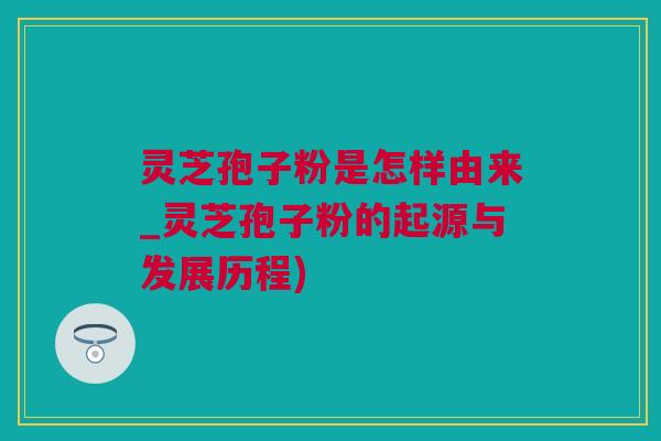 灵芝孢子粉是怎样由来_灵芝孢子粉的起源与发展历程)