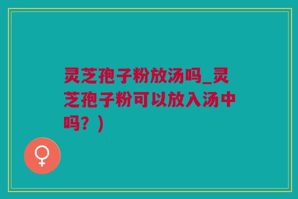 灵芝孢子粉放汤吗_灵芝孢子粉可以放入汤中吗？)