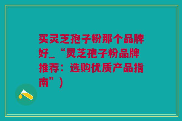 买灵芝孢子粉那个品牌好_“灵芝孢子粉品牌推荐：选购优质产品指南”)