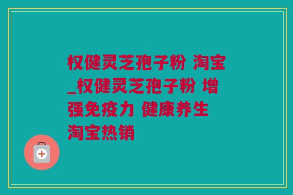 权健灵芝孢子粉 淘宝_权健灵芝孢子粉 增强免疫力 健康养生 淘宝热销