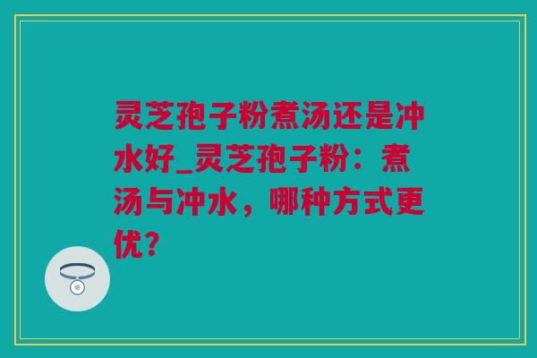 灵芝孢子粉煮汤还是冲水好_灵芝孢子粉：煮汤与冲水，哪种方式更优？