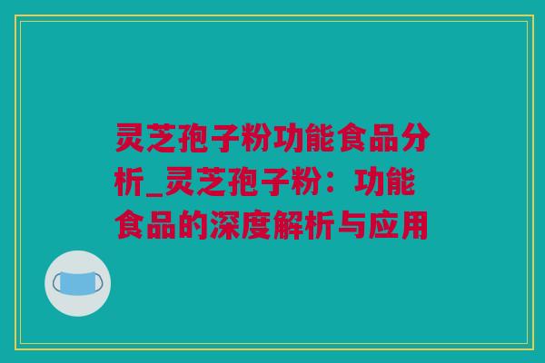 灵芝孢子粉功能食品分析_灵芝孢子粉：功能食品的深度解析与应用